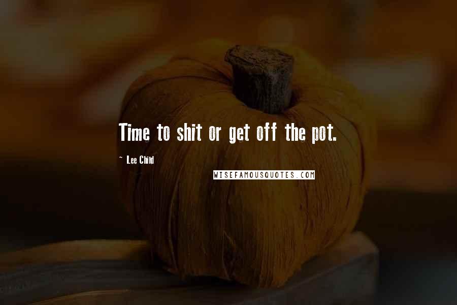 Lee Child Quotes: Time to shit or get off the pot.