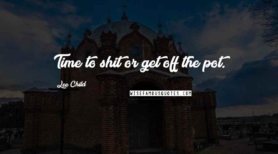 Lee Child Quotes: Time to shit or get off the pot.