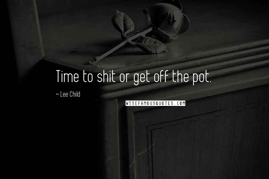 Lee Child Quotes: Time to shit or get off the pot.