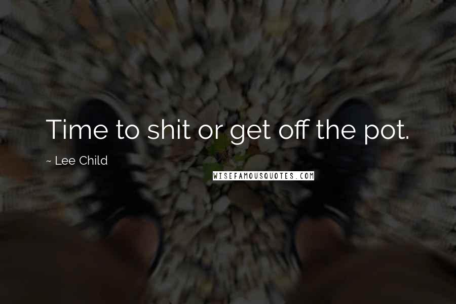 Lee Child Quotes: Time to shit or get off the pot.