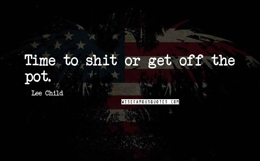 Lee Child Quotes: Time to shit or get off the pot.