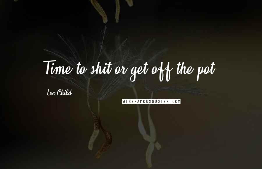 Lee Child Quotes: Time to shit or get off the pot.