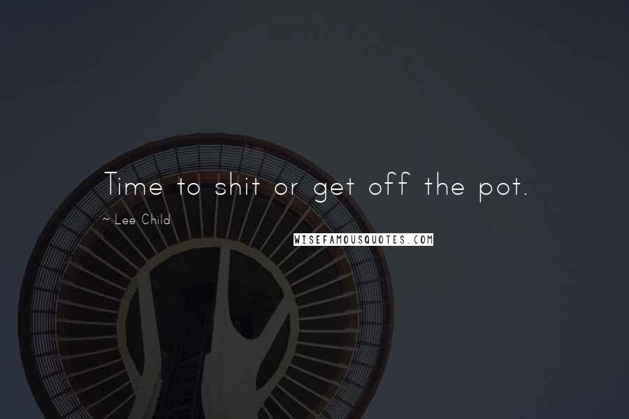 Lee Child Quotes: Time to shit or get off the pot.