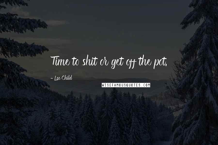 Lee Child Quotes: Time to shit or get off the pot.