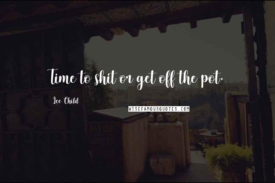 Lee Child Quotes: Time to shit or get off the pot.