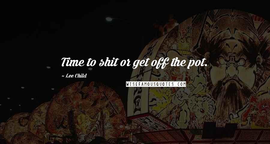 Lee Child Quotes: Time to shit or get off the pot.