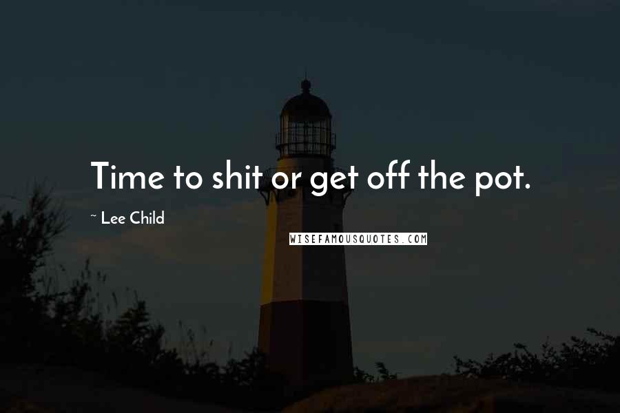 Lee Child Quotes: Time to shit or get off the pot.