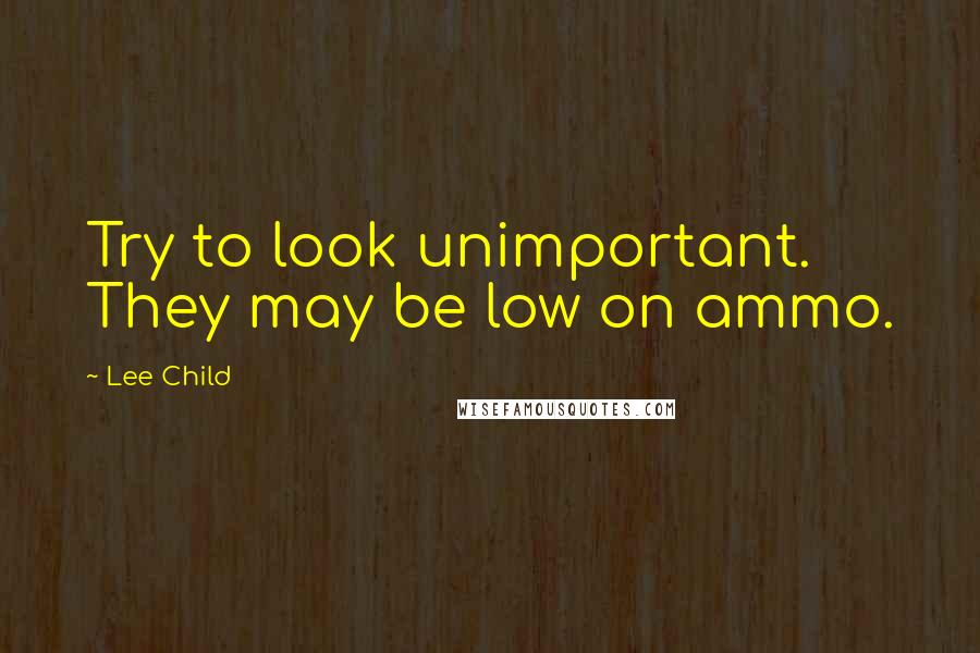 Lee Child Quotes: Try to look unimportant. They may be low on ammo.