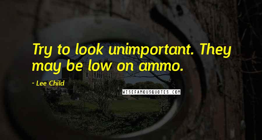 Lee Child Quotes: Try to look unimportant. They may be low on ammo.