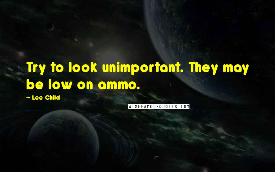 Lee Child Quotes: Try to look unimportant. They may be low on ammo.