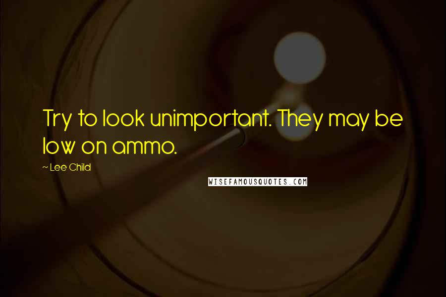 Lee Child Quotes: Try to look unimportant. They may be low on ammo.