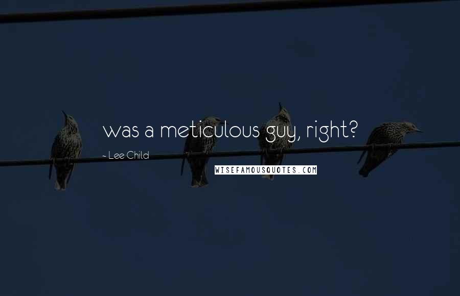 Lee Child Quotes: was a meticulous guy, right?
