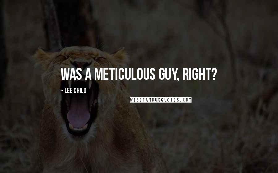 Lee Child Quotes: was a meticulous guy, right?