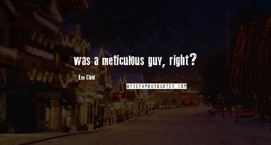 Lee Child Quotes: was a meticulous guy, right?