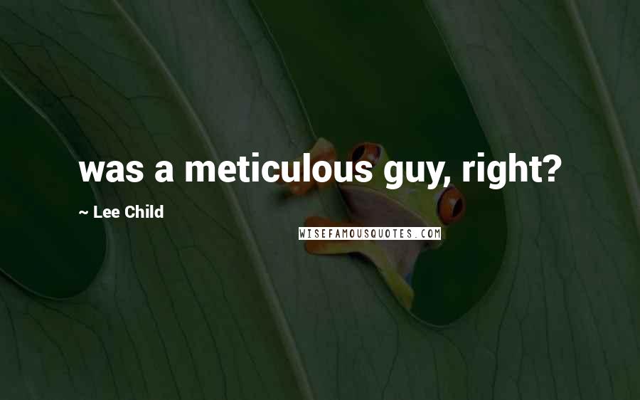Lee Child Quotes: was a meticulous guy, right?
