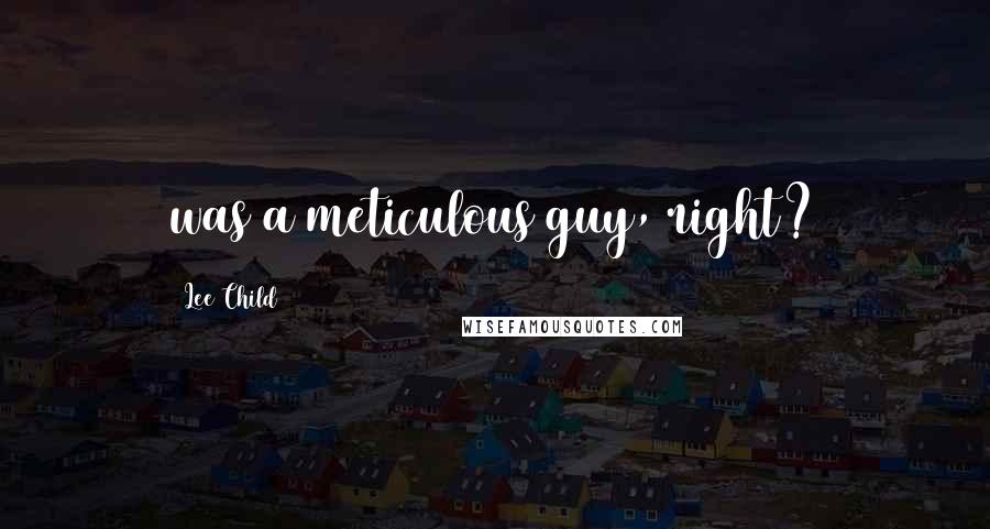 Lee Child Quotes: was a meticulous guy, right?