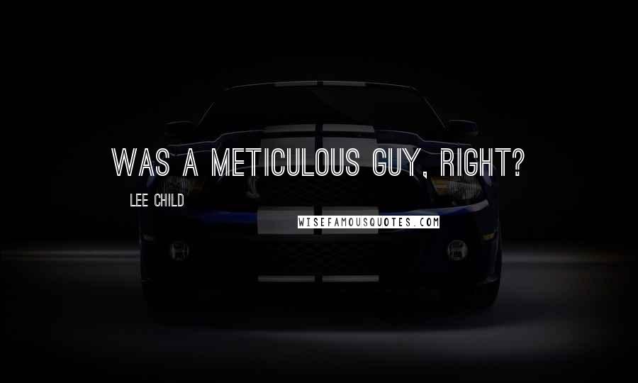 Lee Child Quotes: was a meticulous guy, right?