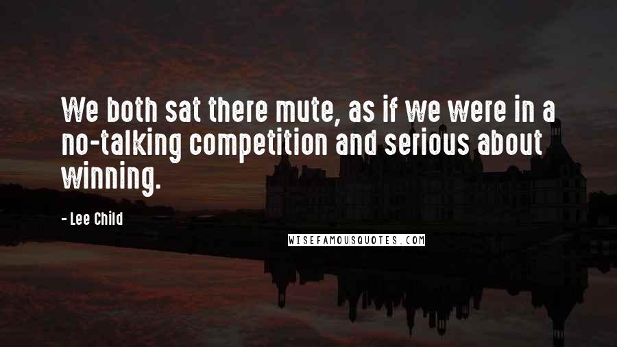 Lee Child Quotes: We both sat there mute, as if we were in a no-talking competition and serious about winning.