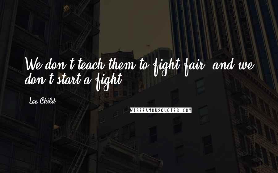 Lee Child Quotes: We don't teach them to fight fair, and we don't start a fight.