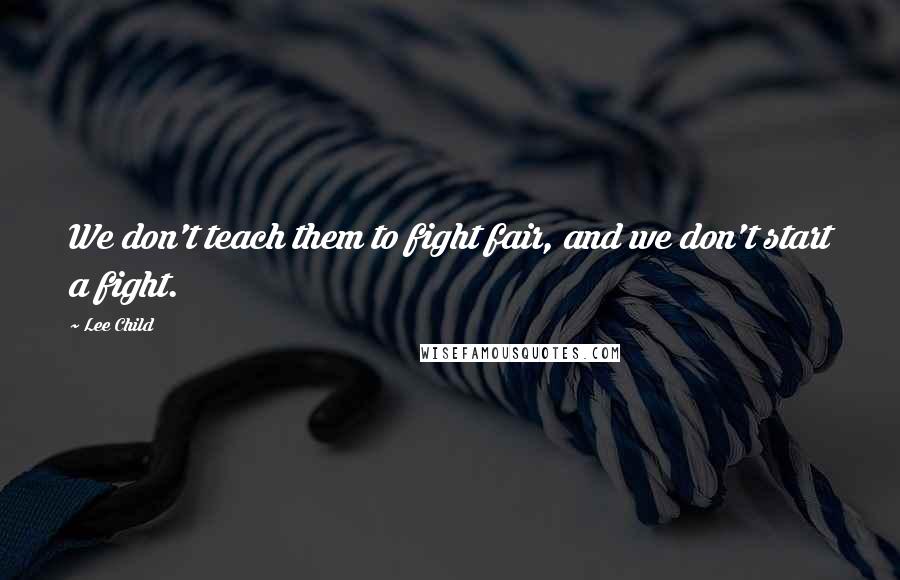 Lee Child Quotes: We don't teach them to fight fair, and we don't start a fight.