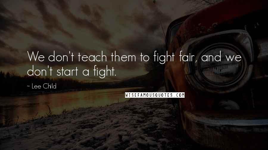 Lee Child Quotes: We don't teach them to fight fair, and we don't start a fight.