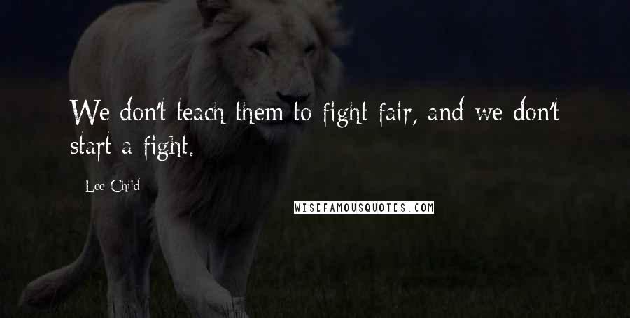 Lee Child Quotes: We don't teach them to fight fair, and we don't start a fight.
