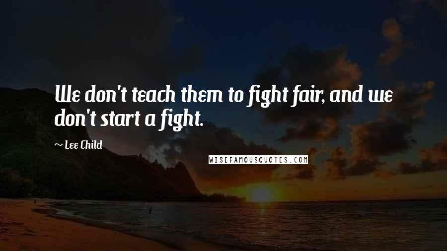 Lee Child Quotes: We don't teach them to fight fair, and we don't start a fight.