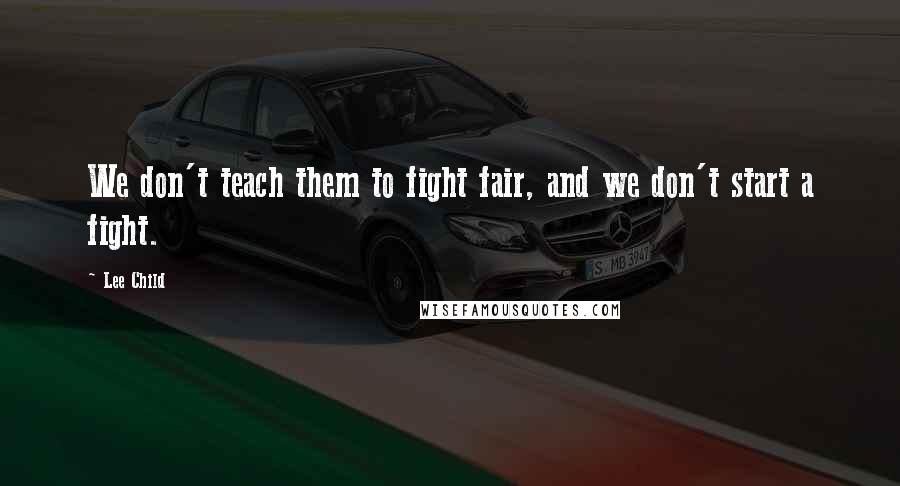 Lee Child Quotes: We don't teach them to fight fair, and we don't start a fight.