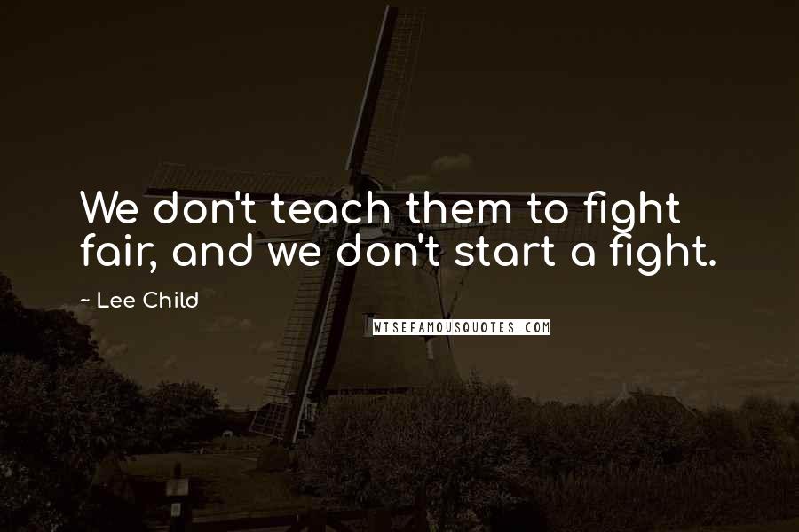 Lee Child Quotes: We don't teach them to fight fair, and we don't start a fight.