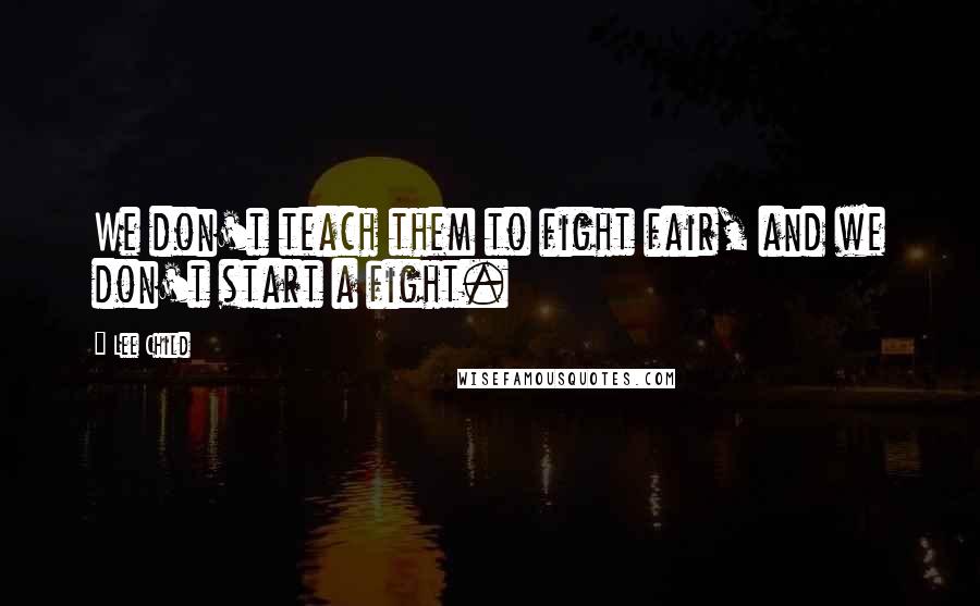 Lee Child Quotes: We don't teach them to fight fair, and we don't start a fight.