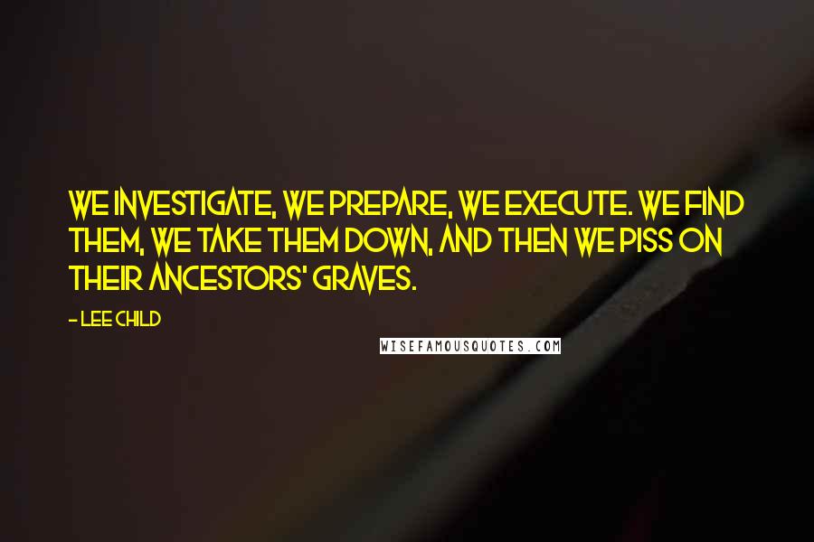 Lee Child Quotes: We investigate, we prepare, we execute. We find them, we take them down, and then we piss on their ancestors' graves.