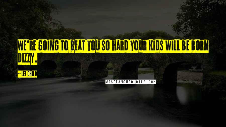 Lee Child Quotes: We're going to beat you so hard your kids will be born dizzy.