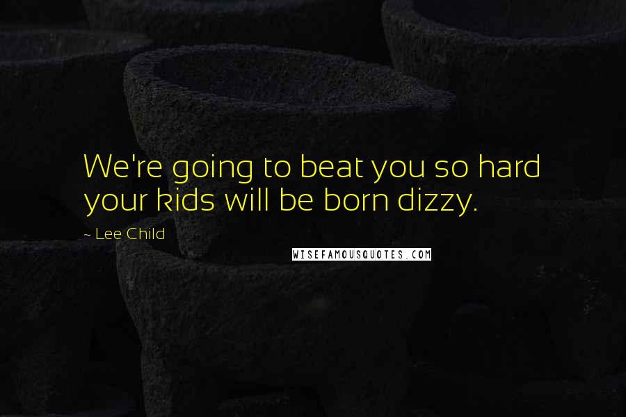 Lee Child Quotes: We're going to beat you so hard your kids will be born dizzy.