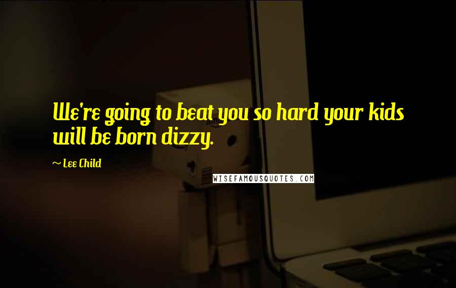 Lee Child Quotes: We're going to beat you so hard your kids will be born dizzy.