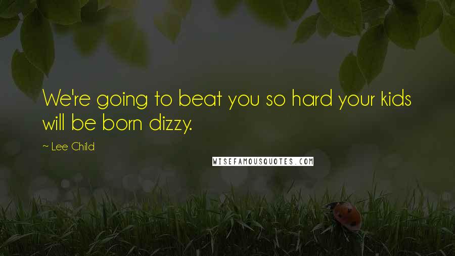 Lee Child Quotes: We're going to beat you so hard your kids will be born dizzy.