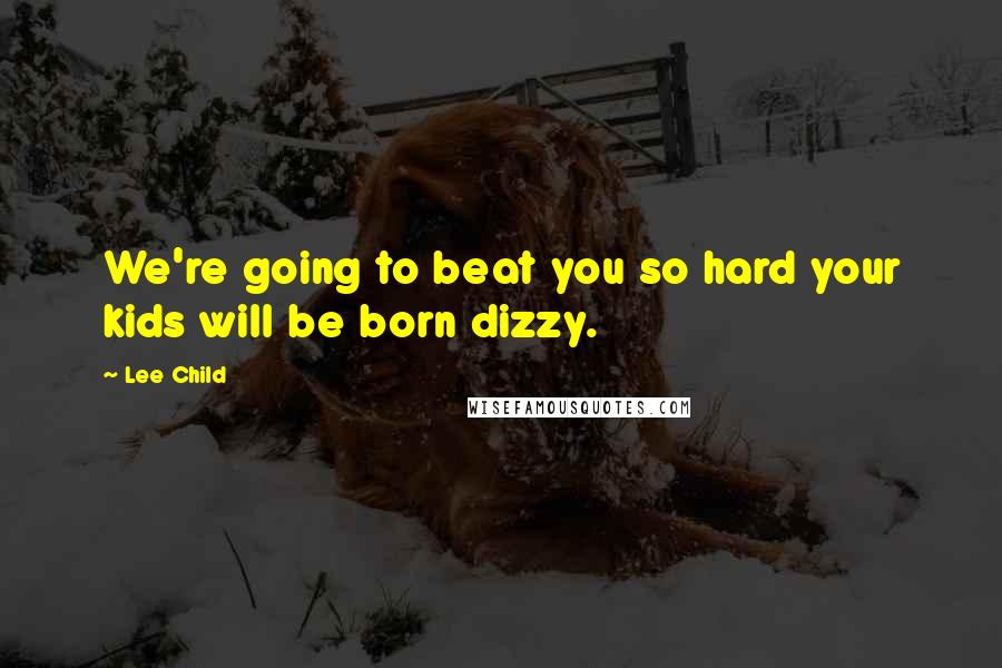 Lee Child Quotes: We're going to beat you so hard your kids will be born dizzy.