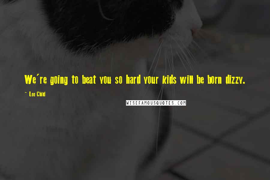 Lee Child Quotes: We're going to beat you so hard your kids will be born dizzy.