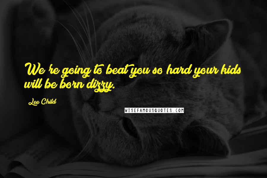 Lee Child Quotes: We're going to beat you so hard your kids will be born dizzy.