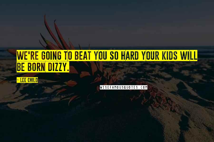 Lee Child Quotes: We're going to beat you so hard your kids will be born dizzy.