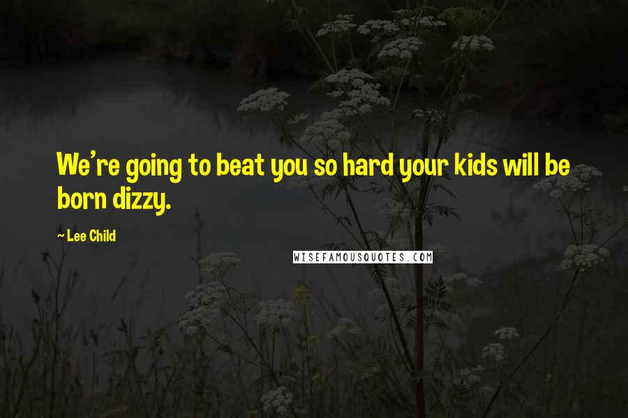 Lee Child Quotes: We're going to beat you so hard your kids will be born dizzy.