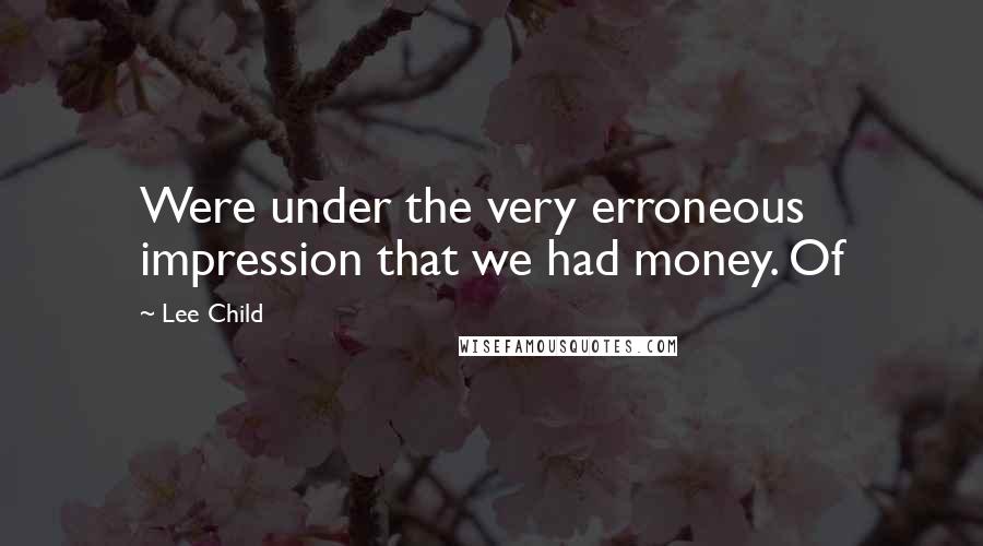 Lee Child Quotes: Were under the very erroneous impression that we had money. Of
