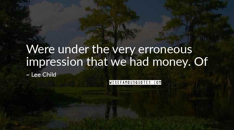 Lee Child Quotes: Were under the very erroneous impression that we had money. Of