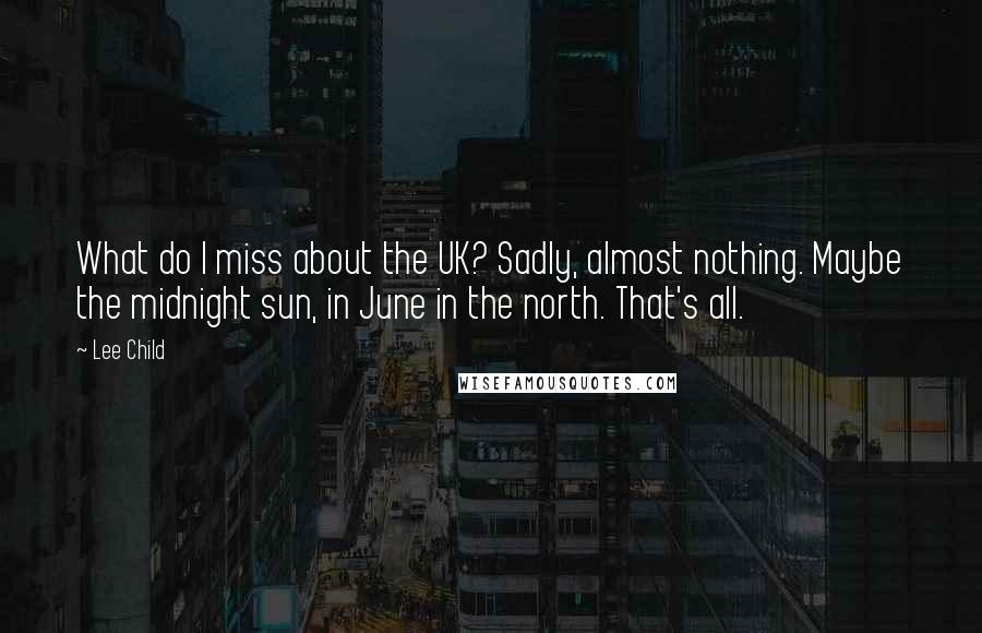 Lee Child Quotes: What do I miss about the UK? Sadly, almost nothing. Maybe the midnight sun, in June in the north. That's all.