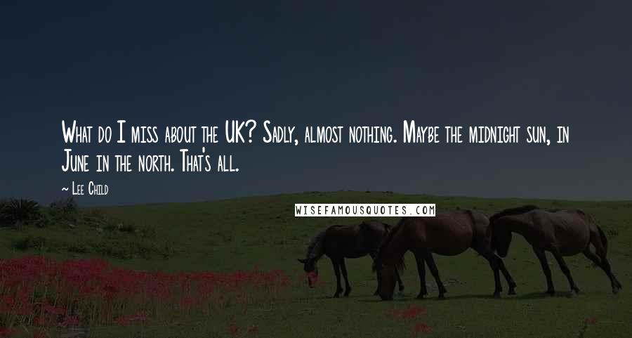 Lee Child Quotes: What do I miss about the UK? Sadly, almost nothing. Maybe the midnight sun, in June in the north. That's all.