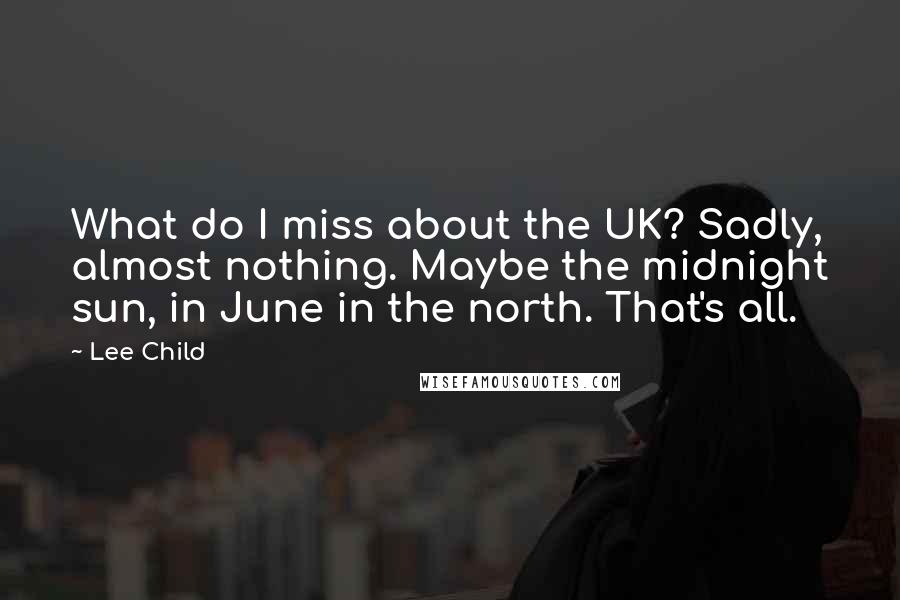 Lee Child Quotes: What do I miss about the UK? Sadly, almost nothing. Maybe the midnight sun, in June in the north. That's all.