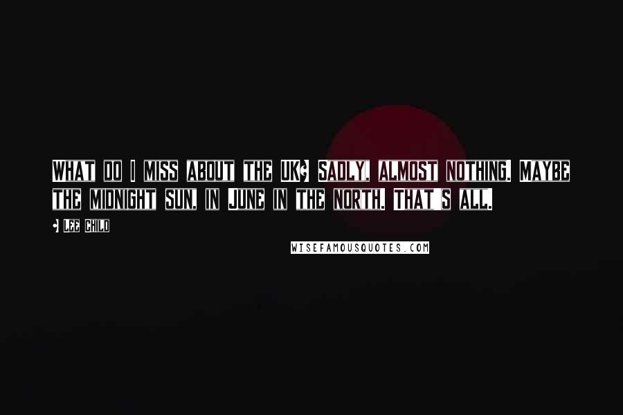 Lee Child Quotes: What do I miss about the UK? Sadly, almost nothing. Maybe the midnight sun, in June in the north. That's all.