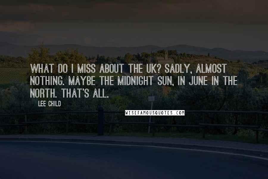 Lee Child Quotes: What do I miss about the UK? Sadly, almost nothing. Maybe the midnight sun, in June in the north. That's all.