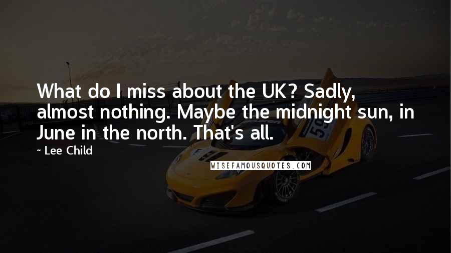 Lee Child Quotes: What do I miss about the UK? Sadly, almost nothing. Maybe the midnight sun, in June in the north. That's all.