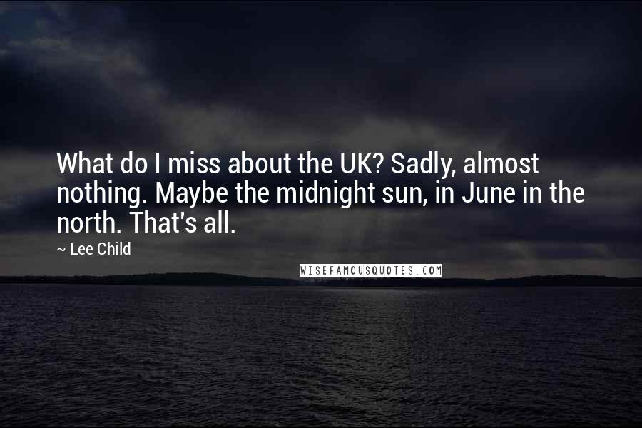 Lee Child Quotes: What do I miss about the UK? Sadly, almost nothing. Maybe the midnight sun, in June in the north. That's all.