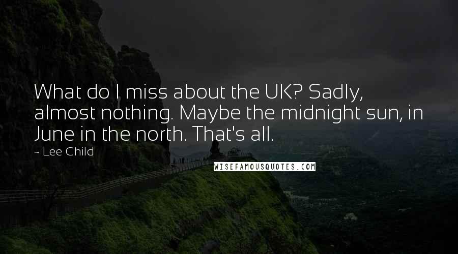 Lee Child Quotes: What do I miss about the UK? Sadly, almost nothing. Maybe the midnight sun, in June in the north. That's all.